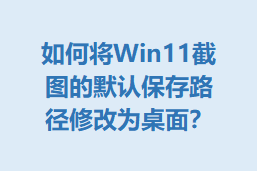 νWin11ͼĬϱ·޸Ϊ棿