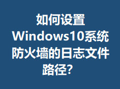 �������Windows10ϵͳ����ǽ����־�ļ�·����