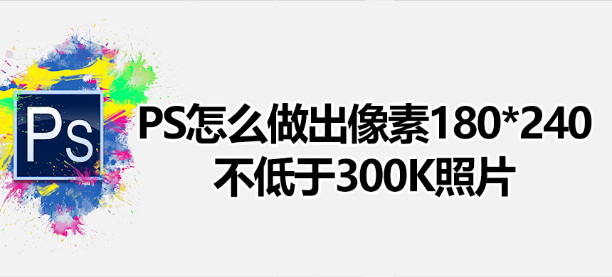 PS怎么做出像素180*240不低于300K照片