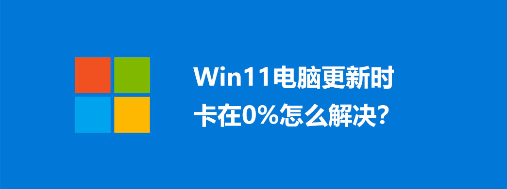 Win11电脑更新时卡在0%怎么解决?