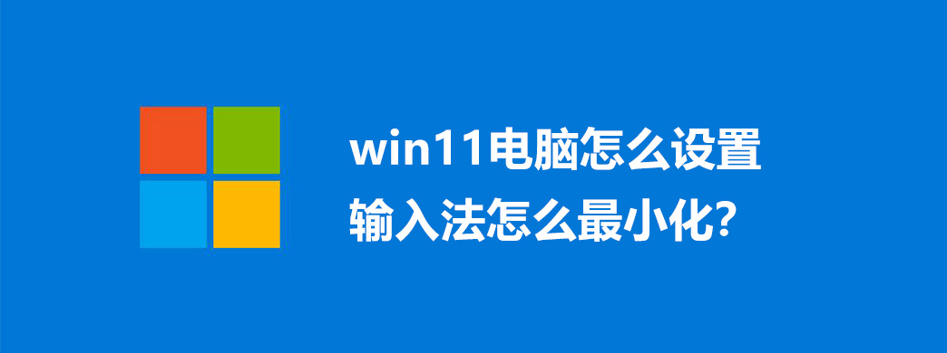 win11电脑怎么设置输入法怎么最小化?