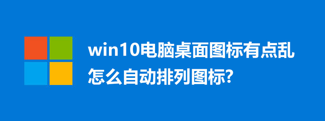 win10电脑桌面图标有点乱怎么自动排列图标