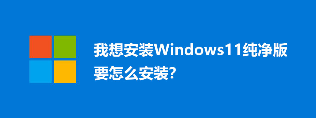 我想安装Windows11纯净版要怎么安装?