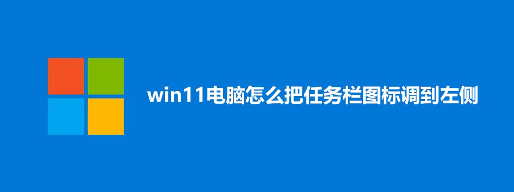 win11电脑怎么把任务栏图标调到左侧