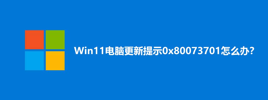 Win11电脑更新提示0x80073701怎么办?