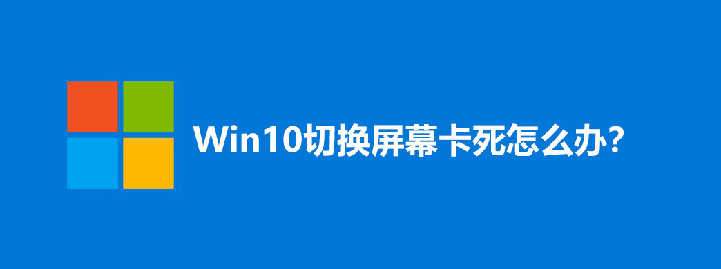 Win10切换屏幕卡死怎么办?
