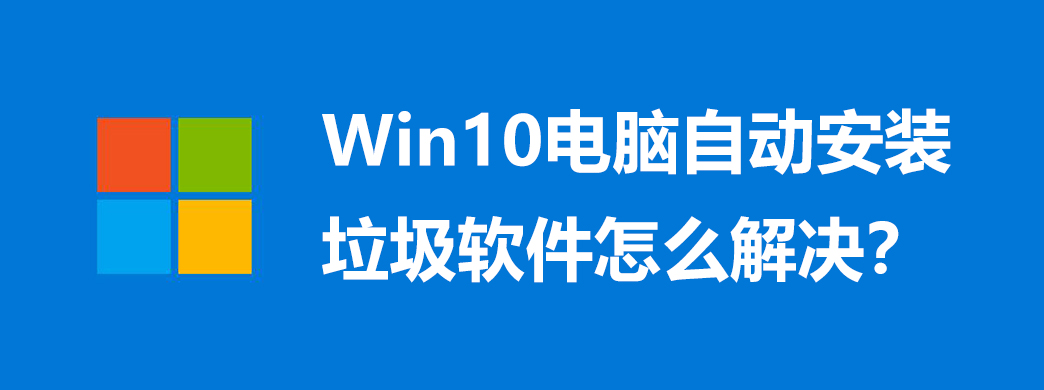 Win10电脑自动安装垃圾软件怎么解决?
