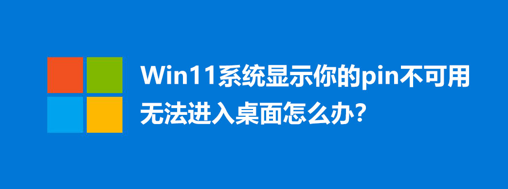 Win11系统显示你的pin不可用无法进入桌面怎么办?